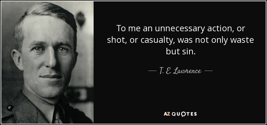 To me an unnecessary action, or shot, or casualty, was not only waste but sin. - T. E. Lawrence
