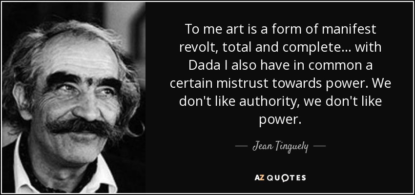 To me art is a form of manifest revolt, total and complete... with Dada I also have in common a certain mistrust towards power. We don't like authority, we don't like power. - Jean Tinguely