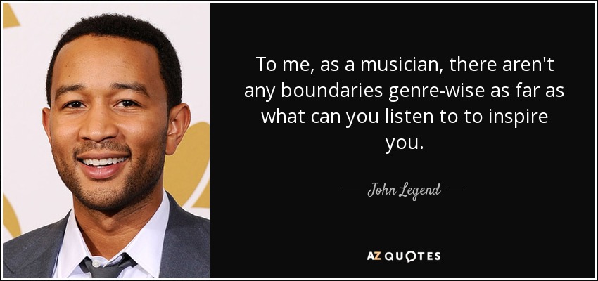 To me, as a musician, there aren't any boundaries genre-wise as far as what can you listen to to inspire you. - John Legend