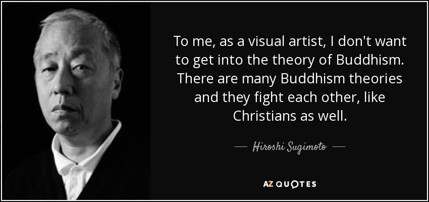 To me, as a visual artist, I don't want to get into the theory of Buddhism. There are many Buddhism theories and they fight each other, like Christians as well. - Hiroshi Sugimoto