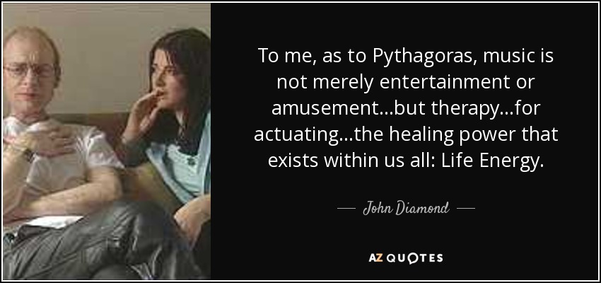 To me, as to Pythagoras, music is not merely entertainment or amusement...but therapy...for actuating...the healing power that exists within us all: Life Energy. - John Diamond