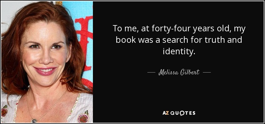To me, at forty-four years old, my book was a search for truth and identity. - Melissa Gilbert