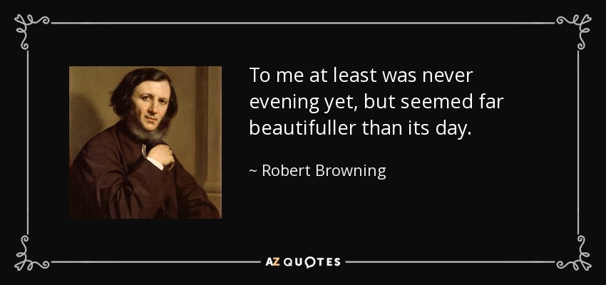 To me at least was never evening yet, but seemed far beautifuller than its day. - Robert Browning