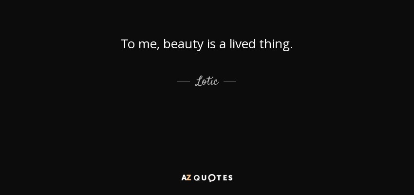 To me, beauty is a lived thing. - Lotic