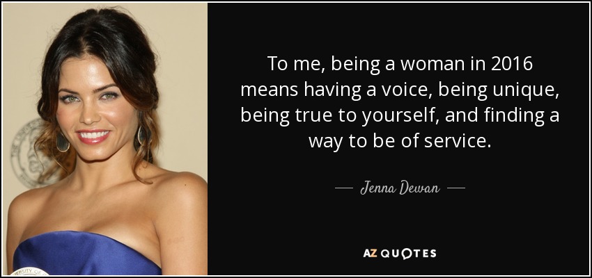 To me, being a woman in 2016 means having a voice, being unique, being true to yourself, and finding a way to be of service. - Jenna Dewan