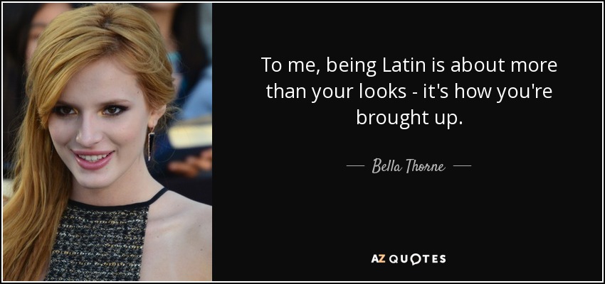 To me, being Latin is about more than your looks - it's how you're brought up. - Bella Thorne