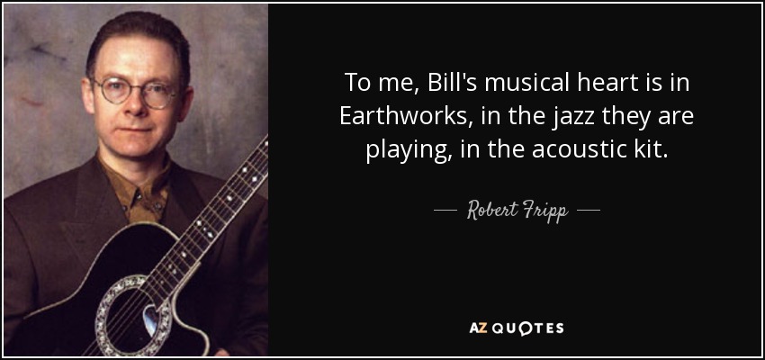 To me, Bill's musical heart is in Earthworks, in the jazz they are playing, in the acoustic kit. - Robert Fripp