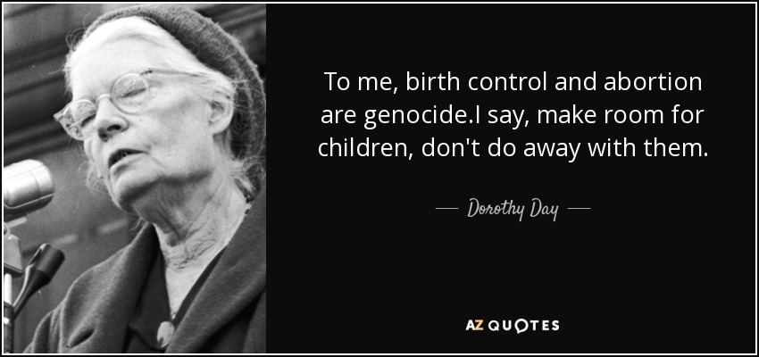 To me, birth control and abortion are genocide.I say, make room for children, don't do away with them. - Dorothy Day
