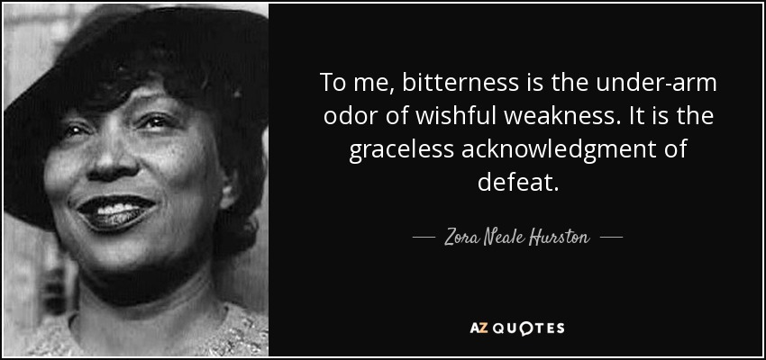To me, bitterness is the under-arm odor of wishful weakness. It is the graceless acknowledgment of defeat. - Zora Neale Hurston