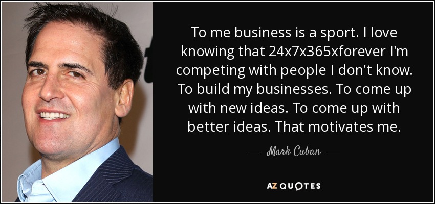 To me business is a sport. I love knowing that 24x7x365xforever I'm competing with people I don't know. To build my businesses. To come up with new ideas. To come up with better ideas. That motivates me. - Mark Cuban