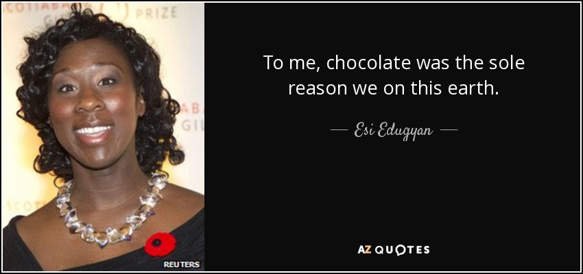 To me, chocolate was the sole reason we on this earth. - Esi Edugyan