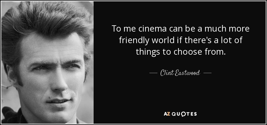 To me cinema can be a much more friendly world if there's a lot of things to choose from. - Clint Eastwood