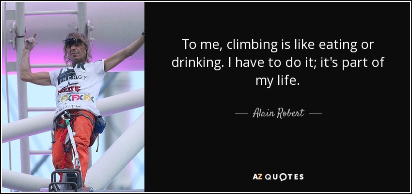 To me, climbing is like eating or drinking. I have to do it; it's part of my life. - Alain Robert