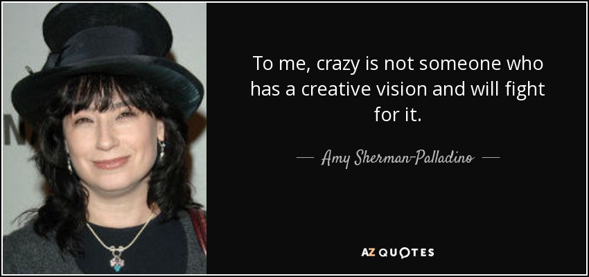 To me, crazy is not someone who has a creative vision and will fight for it. - Amy Sherman-Palladino