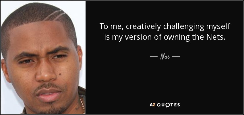To me, creatively challenging myself is my version of owning the Nets. - Nas