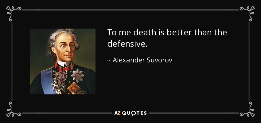 To me death is better than the defensive. - Alexander Suvorov