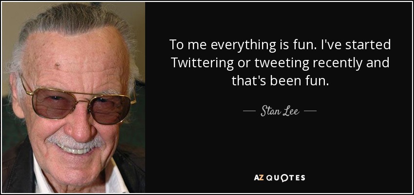 To me everything is fun. I've started Twittering or tweeting recently and that's been fun. - Stan Lee