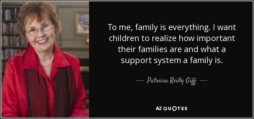 To me, family is everything. I want children to realize how important their families are and what a support system a family is. - Patricia Reilly Giff