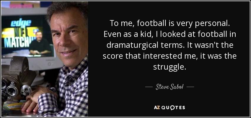 To me, football is very personal. Even as a kid, I looked at football in dramaturgical terms. It wasn't the score that interested me, it was the struggle. - Steve Sabol