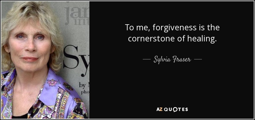 To me, forgiveness is the cornerstone of healing. - Sylvia Fraser