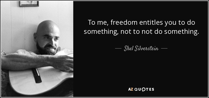 To me, freedom entitles you to do something, not to not do something. - Shel Silverstein