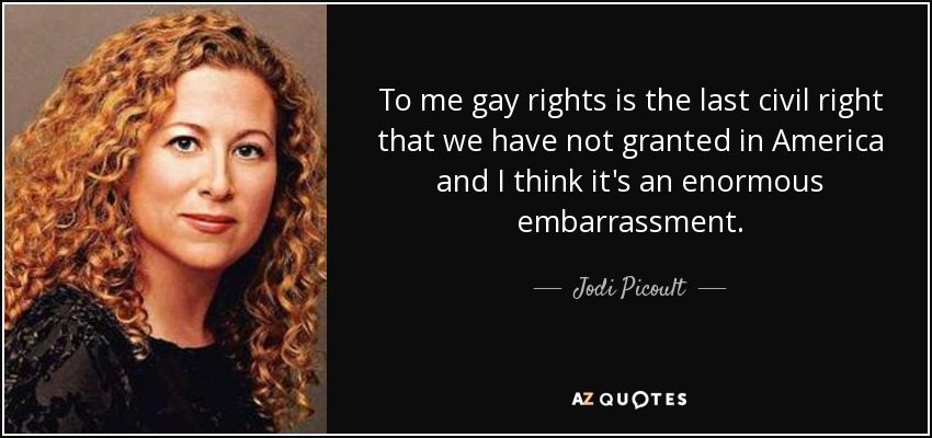 To me gay rights is the last civil right that we have not granted in America and I think it's an enormous embarrassment. - Jodi Picoult