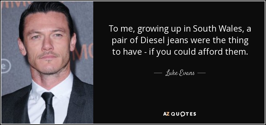 To me, growing up in South Wales, a pair of Diesel jeans were the thing to have - if you could afford them. - Luke Evans