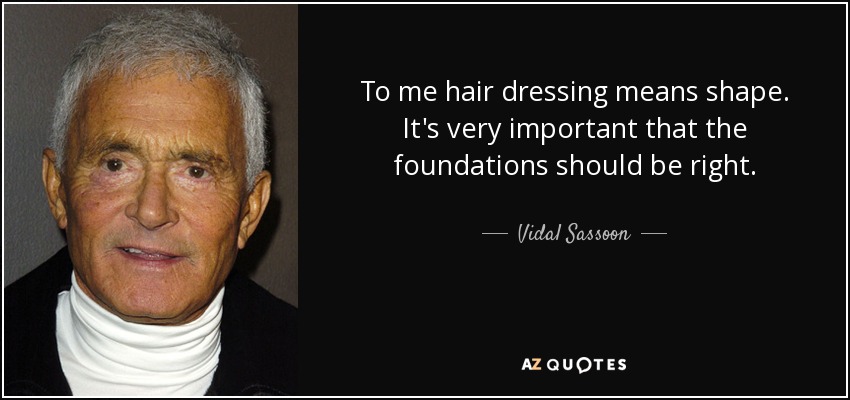 To me hair dressing means shape. It's very important that the foundations should be right. - Vidal Sassoon