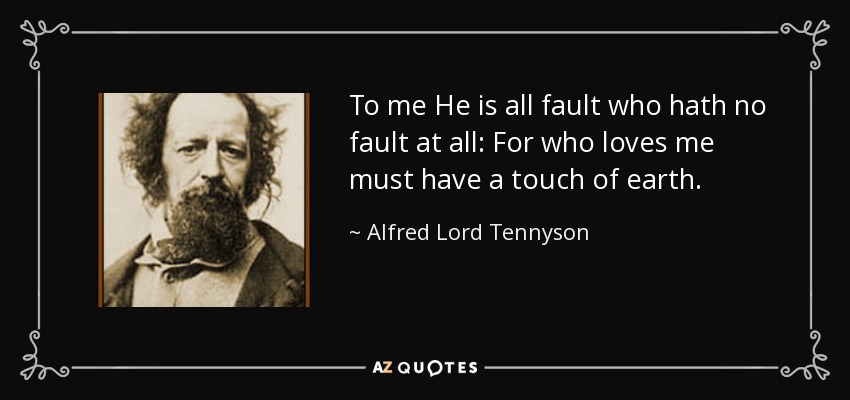 To me He is all fault who hath no fault at all: For who loves me must have a touch of earth. - Alfred Lord Tennyson