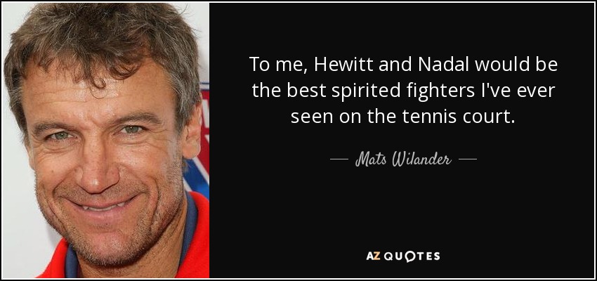 To me, Hewitt and Nadal would be the best spirited fighters I've ever seen on the tennis court. - Mats Wilander