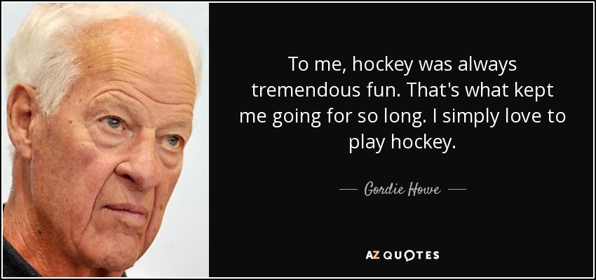 To me, hockey was always tremendous fun. That's what kept me going for so long. I simply love to play hockey. - Gordie Howe