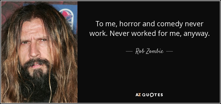 To me, horror and comedy never work. Never worked for me, anyway. - Rob Zombie