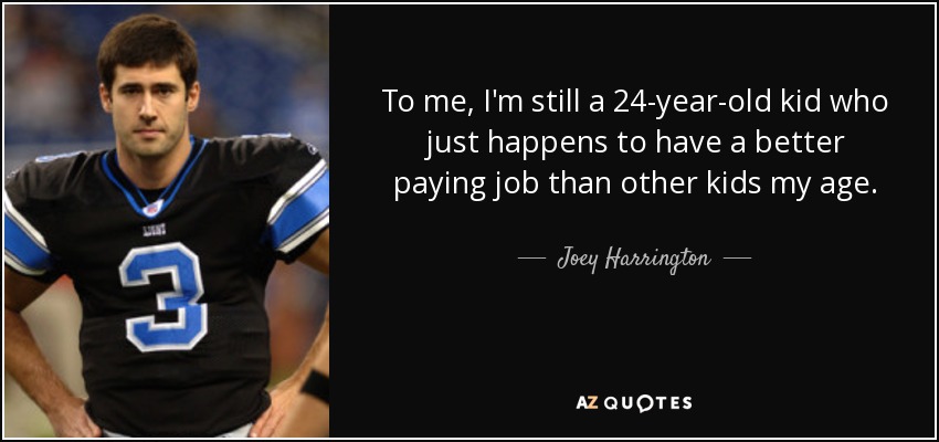 To me, I'm still a 24-year-old kid who just happens to have a better paying job than other kids my age. - Joey Harrington