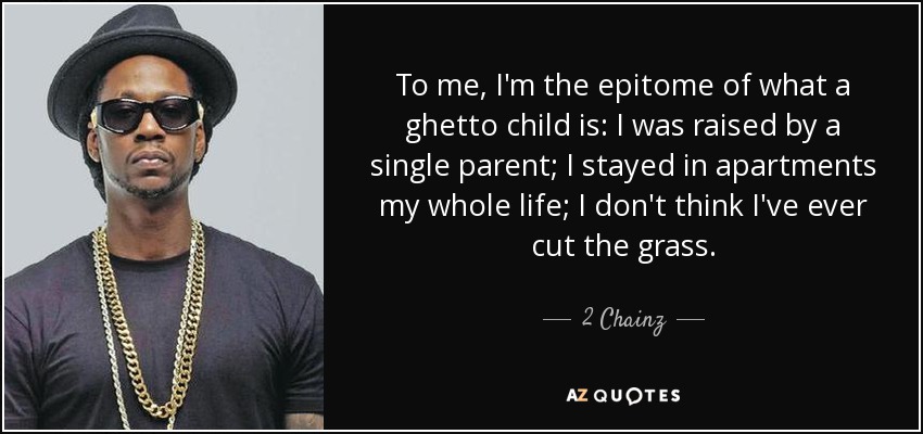 To me, I'm the epitome of what a ghetto child is: I was raised by a single parent; I stayed in apartments my whole life; I don't think I've ever cut the grass. - 2 Chainz