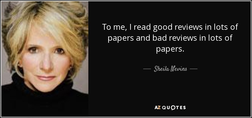 To me, I read good reviews in lots of papers and bad reviews in lots of papers. - Sheila Nevins