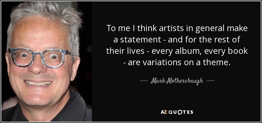 To me I think artists in general make a statement - and for the rest of their lives - every album, every book - are variations on a theme. - Mark Mothersbaugh