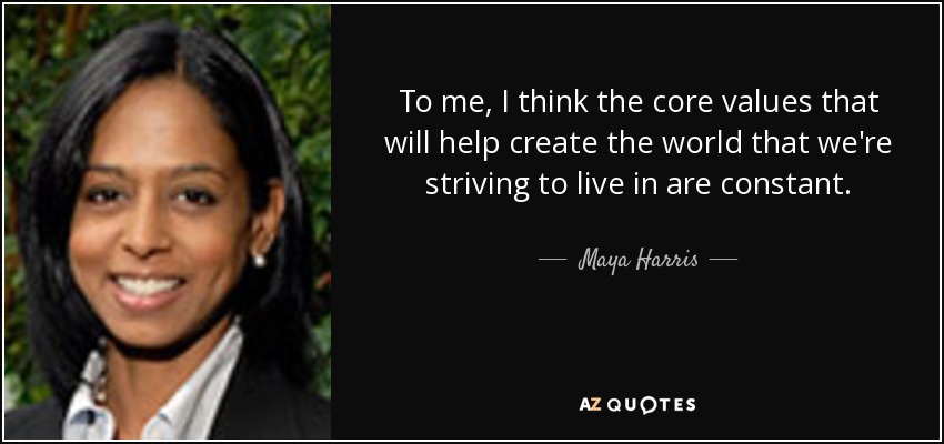 To me, I think the core values that will help create the world that we're striving to live in are constant. - Maya Harris