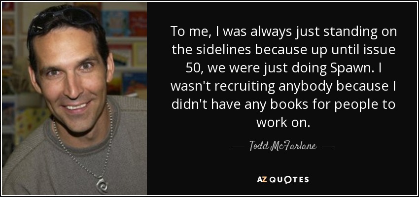 To me, I was always just standing on the sidelines because up until issue 50, we were just doing Spawn. I wasn't recruiting anybody because I didn't have any books for people to work on. - Todd McFarlane