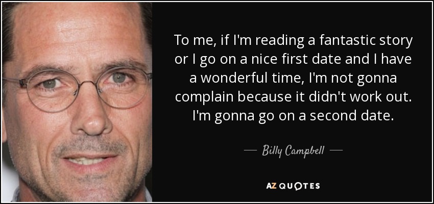 To me, if I'm reading a fantastic story or I go on a nice first date and I have a wonderful time, I'm not gonna complain because it didn't work out. I'm gonna go on a second date. - Billy Campbell
