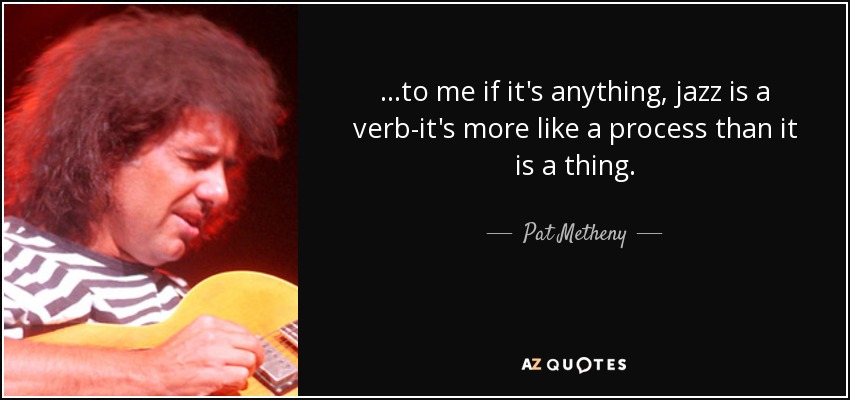 ...to me if it's anything, jazz is a verb-it's more like a process than it is a thing. - Pat Metheny