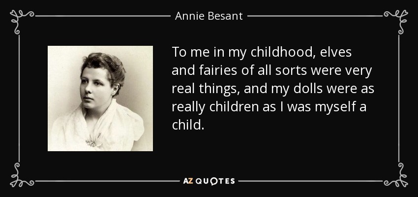 To me in my childhood, elves and fairies of all sorts were very real things, and my dolls were as really children as I was myself a child. - Annie Besant