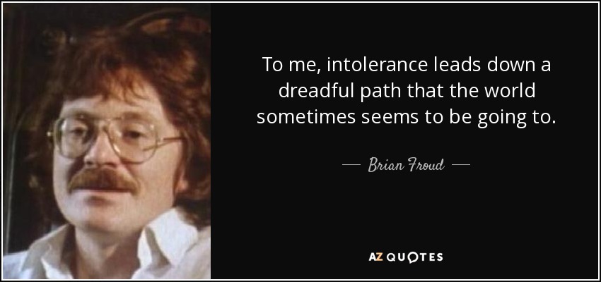 To me, intolerance leads down a dreadful path that the world sometimes seems to be going to. - Brian Froud