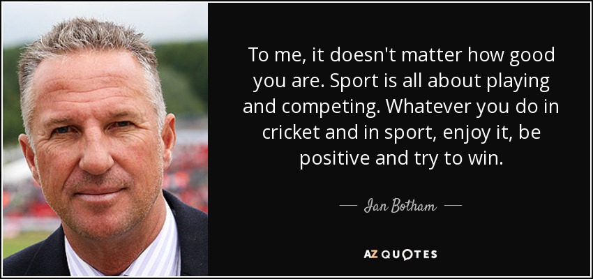 To me, it doesn't matter how good you are. Sport is all about playing and competing. Whatever you do in cricket and in sport, enjoy it, be positive and try to win. - Ian Botham