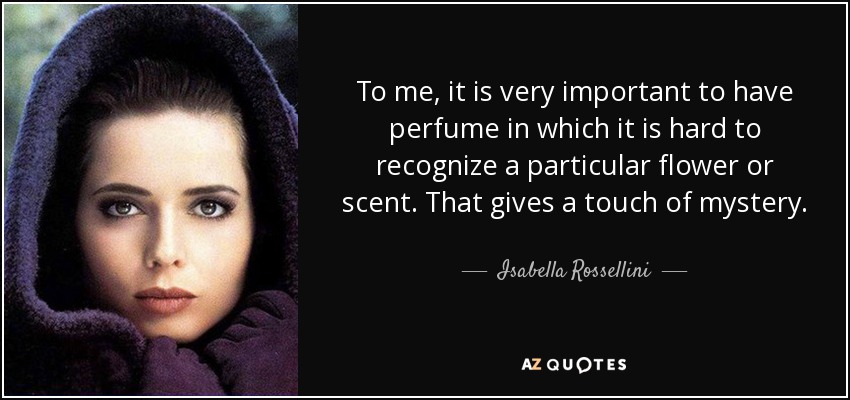 To me, it is very important to have perfume in which it is hard to recognize a particular flower or scent. That gives a touch of mystery. - Isabella Rossellini