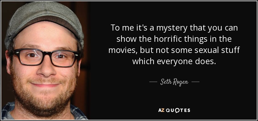 To me it's a mystery that you can show the horrific things in the movies, but not some sexual stuff which everyone does. - Seth Rogen