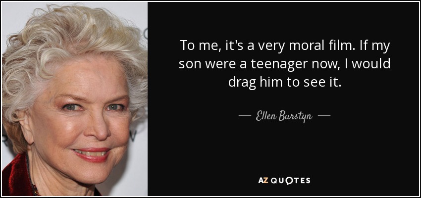 To me, it's a very moral film. If my son were a teenager now, I would drag him to see it. - Ellen Burstyn