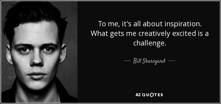 To me, it's all about inspiration. What gets me creatively excited is a challenge. - Bill Skarsgard