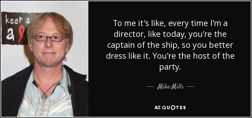 To me it's like, every time I'm a director, like today, you're the captain of the ship, so you better dress like it. You're the host of the party. - Mike Mills