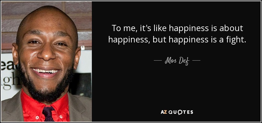 To me, it's like happiness is about happiness, but happiness is a fight. - Mos Def