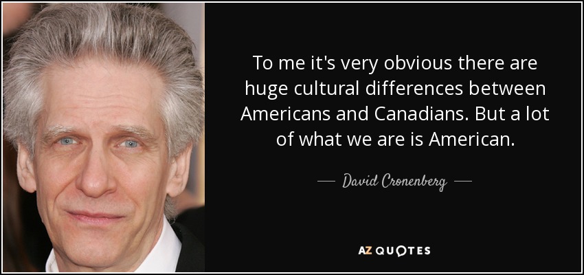 To me it's very obvious there are huge cultural differences between Americans and Canadians. But a lot of what we are is American. - David Cronenberg